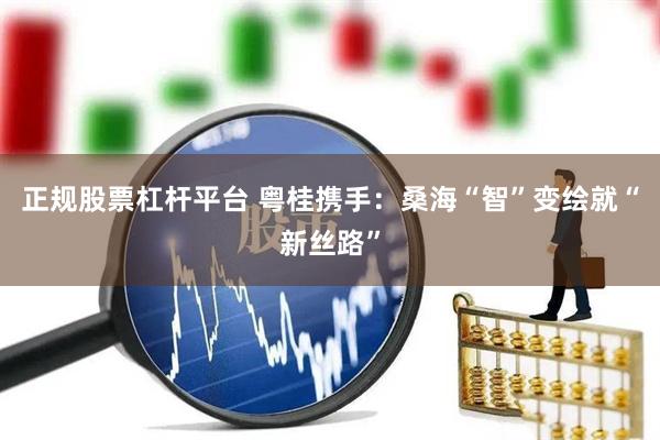 正规股票杠杆平台 粤桂携手：桑海“智”变绘就“新丝路”