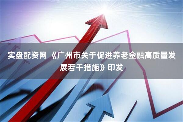 实盘配资网 《广州市关于促进养老金融高质量发展若干措施》印发