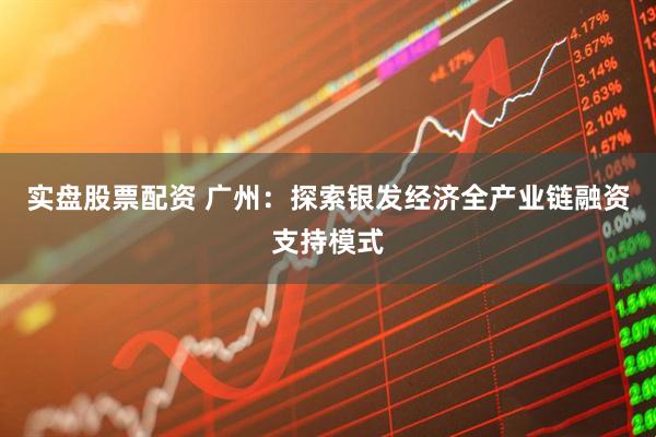 实盘股票配资 广州：探索银发经济全产业链融资支持模式