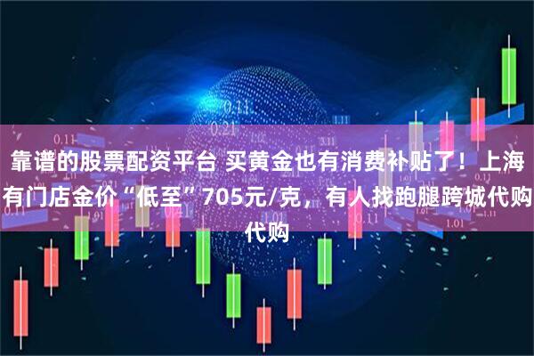 靠谱的股票配资平台 买黄金也有消费补贴了！上海有门店金价“低至”705元/克，有人找跑腿跨城代购