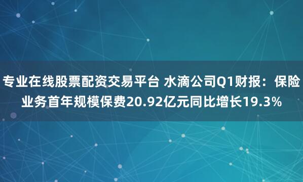 专业在线股票配资交易平台 水滴公司Q1财报：保险业务首年规模保费20.92亿元同比增长19.3%