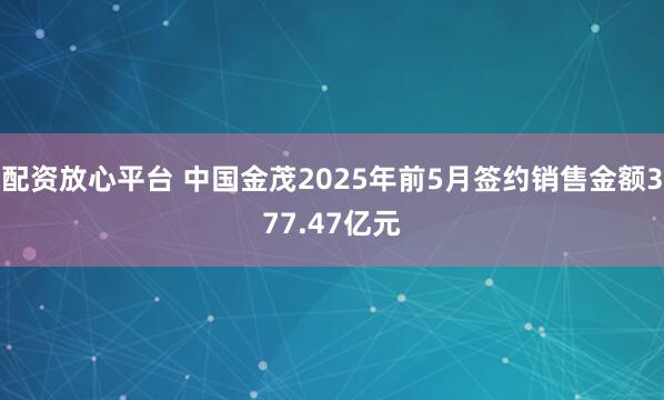 配资放心平台 中国金茂2025年前5月签约销售金额377.47亿元
