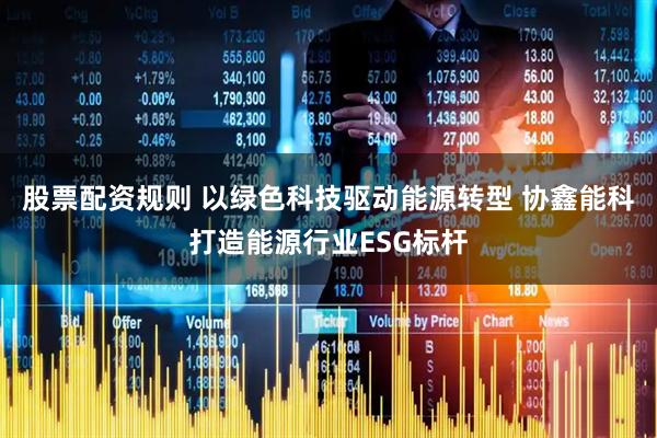 股票配资规则 以绿色科技驱动能源转型 协鑫能科打造能源行业ESG标杆