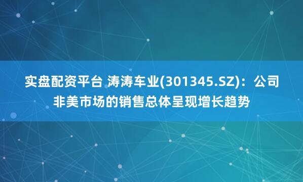 实盘配资平台 涛涛车业(301345.SZ)：公司非美市场的销售总体呈现增长趋势