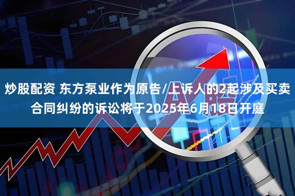 炒股配资 东方泵业作为原告/上诉人的2起涉及买卖合同纠纷的诉讼将于2025年6月18日开庭