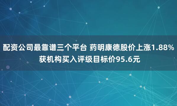 配资公司最靠谱三个平台 药明康德股价上涨1.88% 获机构买入评级目标价95.6元