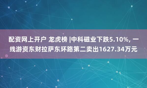 配资网上开户 龙虎榜 |中科磁业下跌5.10%, 一线游资东财拉萨东环路第二卖出1627.34万元