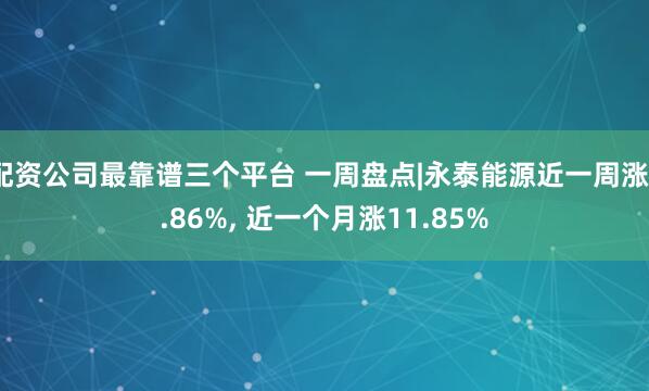 配资公司最靠谱三个平台 一周盘点|永泰能源近一周涨7.86%, 近一个月涨11.85%