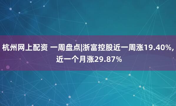 杭州网上配资 一周盘点|浙富控股近一周涨19.40%, 近一个月涨29.87%