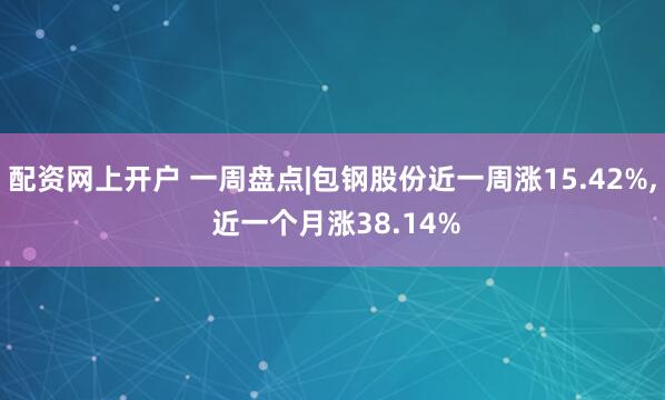 配资网上开户 一周盘点|包钢股份近一周涨15.42%, 近一个月涨38.14%