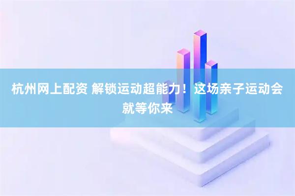 杭州网上配资 解锁运动超能力！这场亲子运动会就等你来