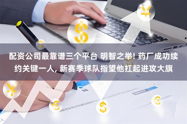 配资公司最靠谱三个平台 明智之举! 药厂成功续约关键一人, 新赛季球队指望他扛起进攻大旗