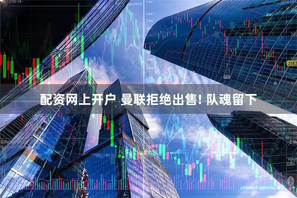 配资网上开户 曼联拒绝出售! 队魂留下