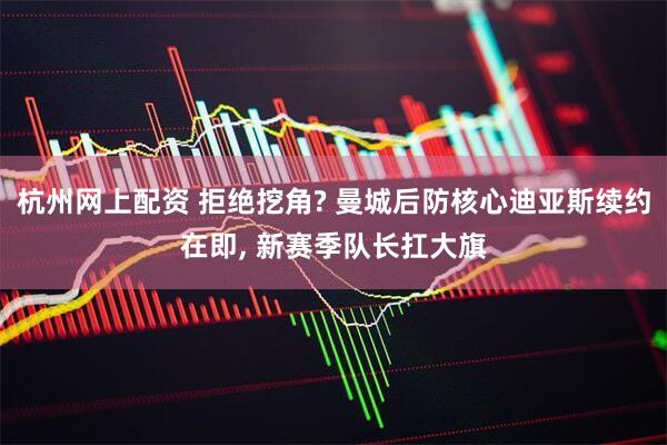 杭州网上配资 拒绝挖角? 曼城后防核心迪亚斯续约在即, 新赛季队长扛大旗