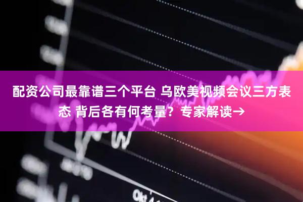配资公司最靠谱三个平台 乌欧美视频会议三方表态 背后各有何考量？专家解读→