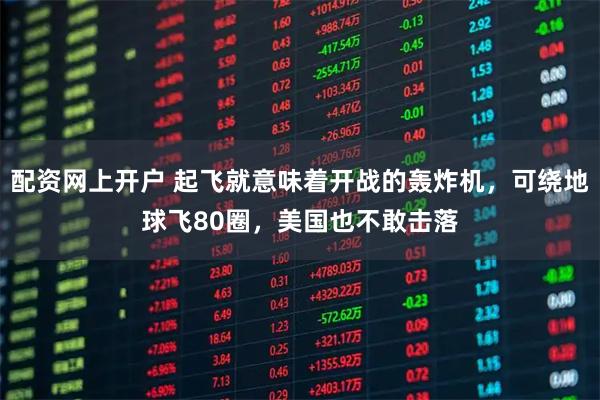配资网上开户 起飞就意味着开战的轰炸机，可绕地球飞80圈，美国也不敢击落