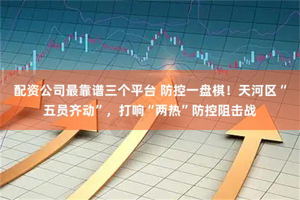 配资公司最靠谱三个平台 防控一盘棋！天河区“五员齐动”，打响“两热”防控阻击战