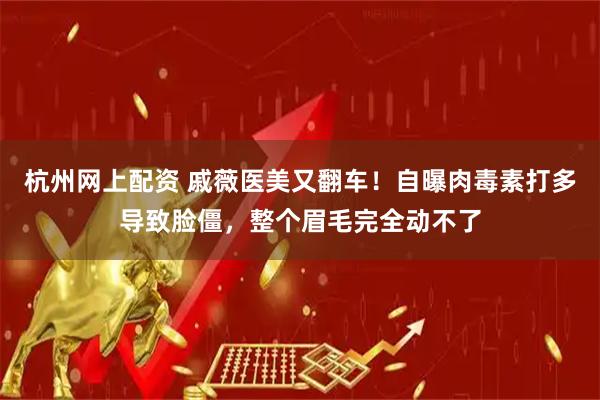 杭州网上配资 戚薇医美又翻车！自曝肉毒素打多导致脸僵，整个眉毛完全动不了