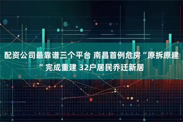 配资公司最靠谱三个平台 南昌首例危房“原拆原建”完成重建 32户居民乔迁新居