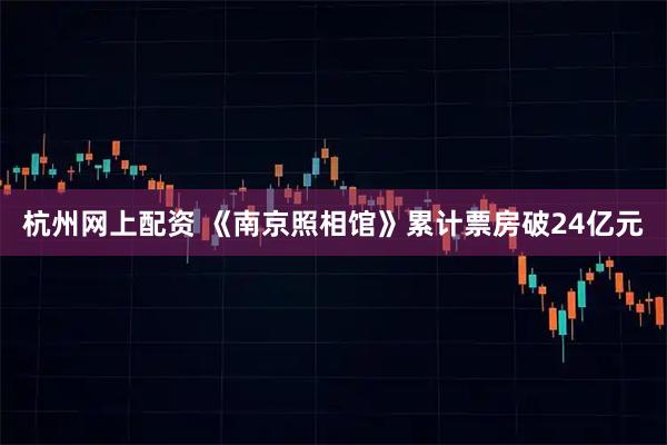 杭州网上配资 《南京照相馆》累计票房破24亿元