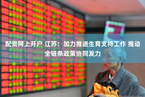 配资网上开户 江苏：加力推进生育支持工作 推动全链条政策协同发力