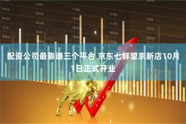 配资公司最靠谱三个平台 京东七鲜望京新店10月1日正式开业