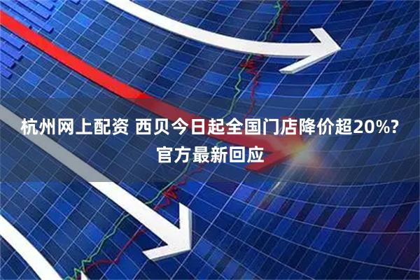 杭州网上配资 西贝今日起全国门店降价超20%?官方最新回应