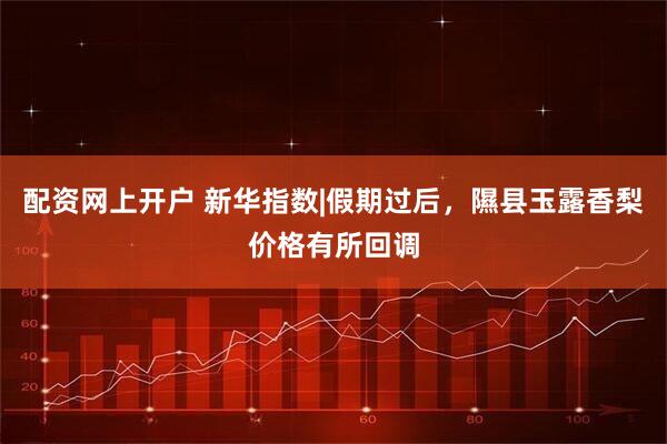 配资网上开户 新华指数|假期过后，隰县玉露香梨价格有所回调