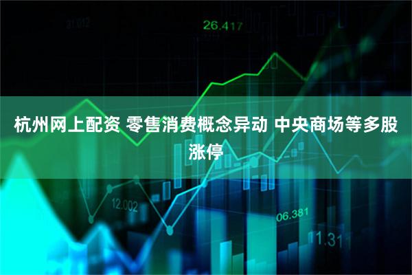 杭州网上配资 零售消费概念异动 中央商场等多股涨停