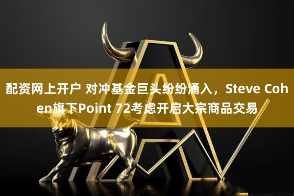 配资网上开户 对冲基金巨头纷纷涌入,Steve Cohen旗下Point 72考虑开启大宗商品交易