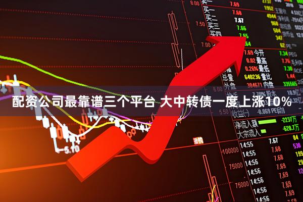 配资公司最靠谱三个平台 大中转债一度上涨10%