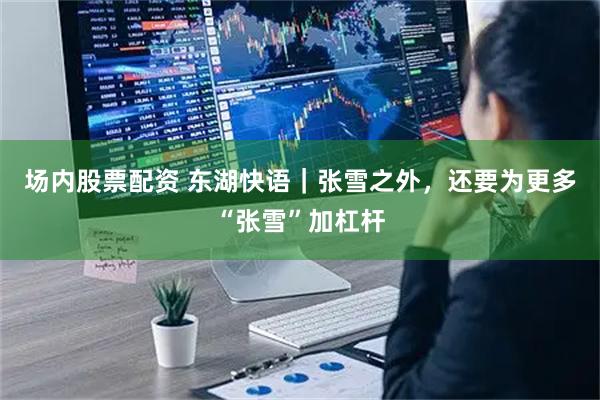 场内股票配资 东湖快语｜张雪之外，还要为更多“张雪”加杠杆