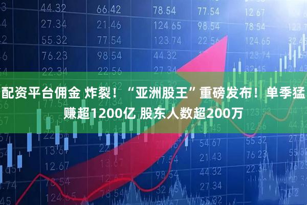 配资平台佣金 炸裂！“亚洲股王”重磅发布！单季猛赚超1200亿 股东人数超200万