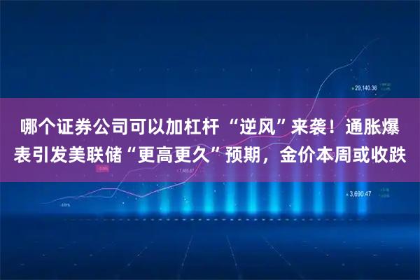 哪个证券公司可以加杠杆 “逆风”来袭！通胀爆表引发美联储“更高更久”预期，金价本周或收跌