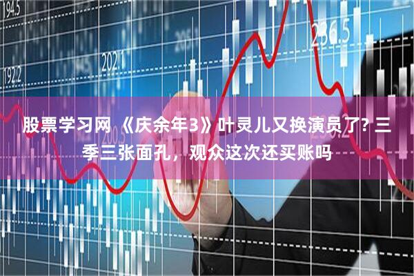 股票学习网 《庆余年3》叶灵儿又换演员了? 三季三张面孔，观众这次还买账吗