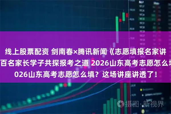 线上股票配资 剑南春×腾讯新闻《志愿填报名家讲坛》济南站收官：数百名家长学子共探报考之道 2026山东高考志愿怎么填？这场讲座讲透了！