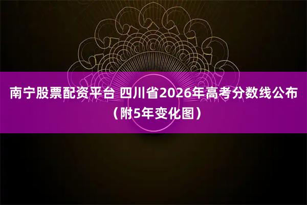 南宁股票配资平台 四川省2026年高考分数线公布（附5年变化图）