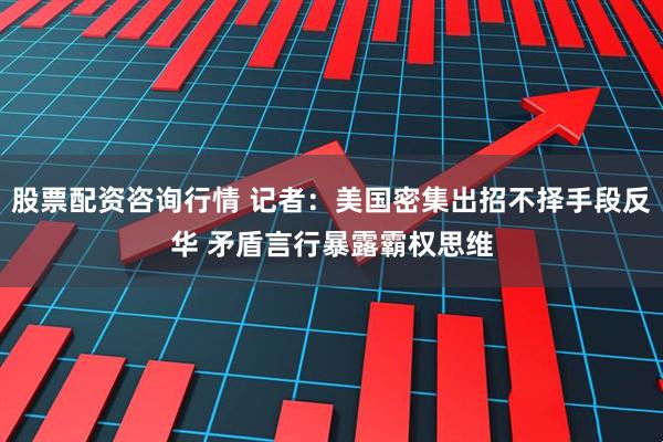 股票配资咨询行情 记者:美国密集出招不择手段反华 矛盾言行暴露霸权思维