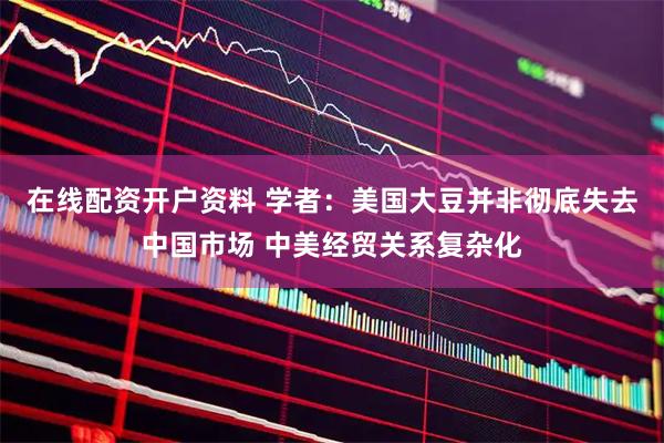 在线配资开户资料 学者：美国大豆并非彻底失去中国市场 中美经贸关系复杂化