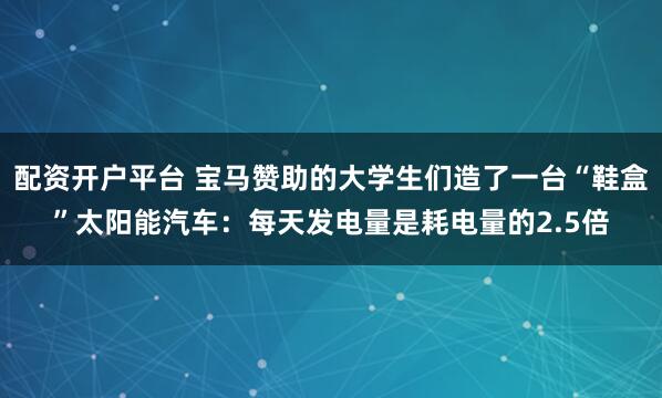 配资开户平台 宝马赞助的大学生们造了一台“鞋盒”太阳能汽车:每天发电量是耗电量的2.5倍