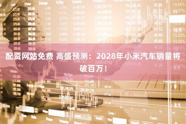 配资网站免费 高盛预测：2028年小米汽车销量将破百万！