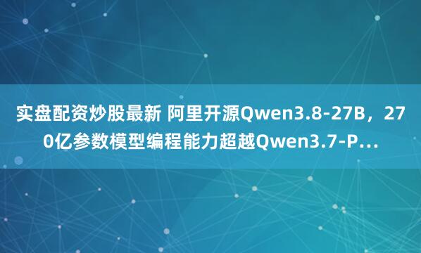 实盘配资炒股最新 阿里开源Qwen3.8-27B，270亿参数模型编程能力超越Qwen3.7-P…