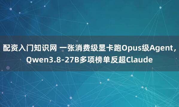 配资入门知识网 一张消费级显卡跑Opus级Agent，Qwen3.8-27B多项榜单反超Claude