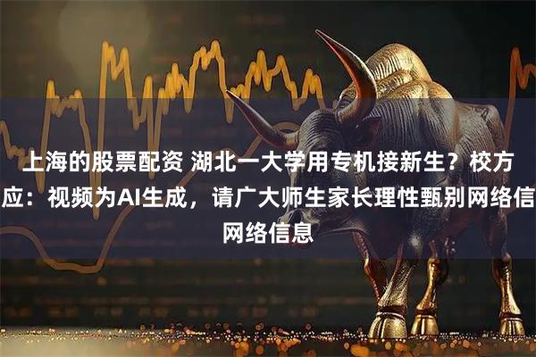 上海的股票配资 湖北一大学用专机接新生？校方回应：视频为AI生成，请广大师生家长理性甄别网络信息