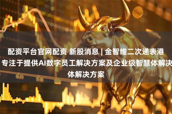 配资平台官网配资 新股消息 | 金智维二次递表港交所 专注于提供AI数字员工解决方案及企业级智慧体解决方案