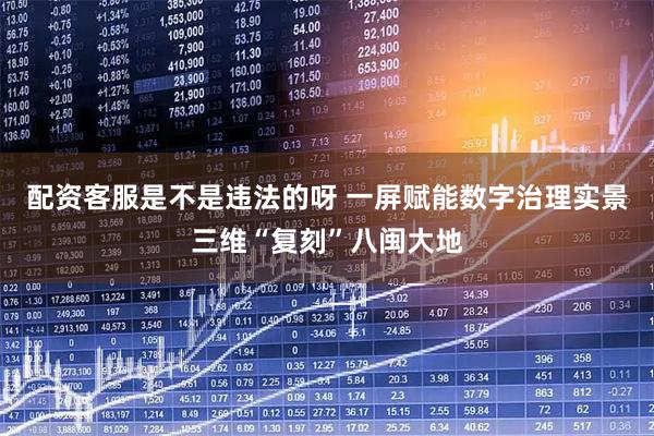 配资客服是不是违法的呀 一屏赋能数字治理实景三维“复刻”八闽大地