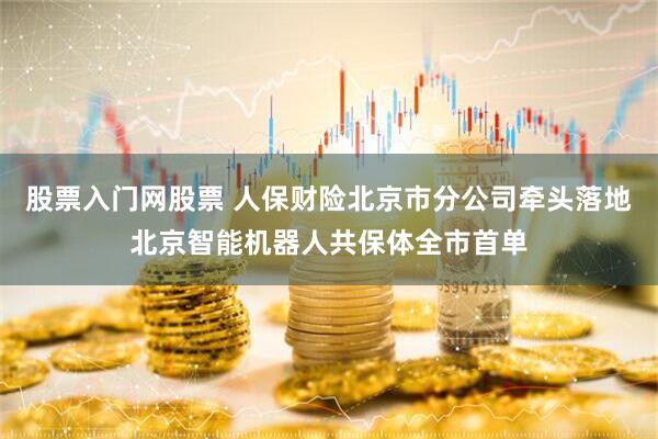 股票入门网股票 人保财险北京市分公司牵头落地北京智能机器人共保体全市首单