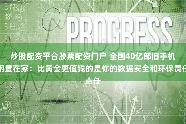 炒股配资平台股票配资门户 全国40亿部旧手机闲置在家：比黄金更值钱的是你的数据安全和环保责任