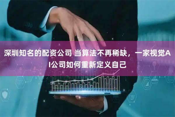 深圳知名的配资公司 当算法不再稀缺，一家视觉AI公司如何重新定义自己