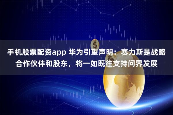 手机股票配资app 华为引望声明：赛力斯是战略合作伙伴和股东，将一如既往支持问界发展